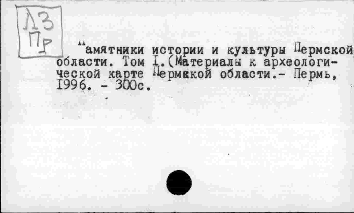 ﻿амятники истории и культуры Пермской археологи-
- Пермь,
области. Том I.(Материалы к ар ческой карте Ермаком области. 1996. - 300с.